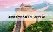 派币钱包申请入口官网（派币平台）