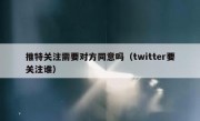 推特关注需要对方同意吗（twitter要关注谁）