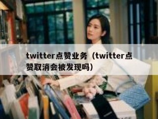 twitter点赞业务（twitter点赞取消会被发现吗）