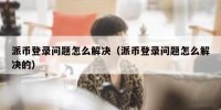 派币登录问题怎么解决（派币登录问题怎么解决的）