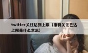 twitter关注达到上限（推特关注已达上限是什么意思）