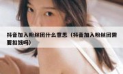 抖音加入粉丝团什么意思（抖音加入粉丝团需要扣钱吗）
