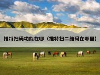 推特扫码功能在哪（推特扫二维码在哪里）