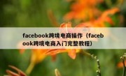 facebook跨境电商操作（facebook跨境电商入门完整教程）