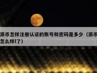 派币怎样注册认证的账号和密码是多少（派币怎么样l了）
