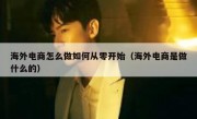 海外电商怎么做如何从零开始（海外电商是做什么的）