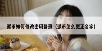 派币如何修改密码登录（派币怎么更正名字）