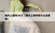 国内上推特2021（国内上推特用什么加速器）
