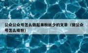 公众公众号怎么做起来粉丝少的文章（做公众号怎么吸粉）