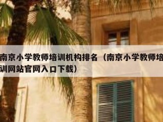 南京小学教师培训机构排名（南京小学教师培训网站官网入口下载）