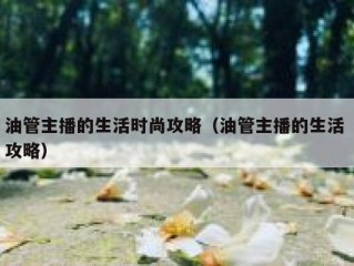 油管主播的生活时尚攻略（油管主播的生活 攻略）