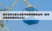 派币怎样注册认证账号和密码呢安全吗（派币注册出现错误怎么办）
