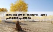 国外vps加速免费下载超级vps（国外vps价格超级vps管理器）