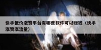 快手低价涨赞平台有哪些软件可以赚钱（快手涨赞涨流量）