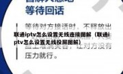 联通iptv怎么设置无线连接图解（联通iptv怎么设置无线投屏图解）