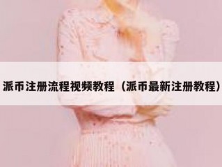 派币注册流程视频教程（派币最新注册教程）