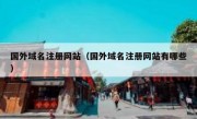 国外域名注册网站（国外域名注册网站有哪些）