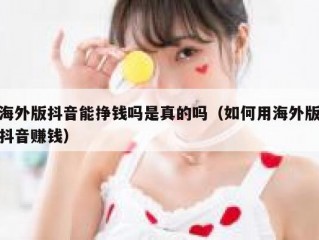 海外版抖音能挣钱吗是真的吗（如何用海外版抖音赚钱）