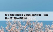 抖音粉丝团等级1-20级经验对应表（抖音粉丝团1到20级经验）