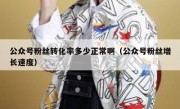 公众号粉丝转化率多少正常啊（公众号粉丝增长速度）