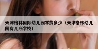 天津格林国际幼儿园学费多少（天津格林幼儿园有几所学校）