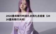 2026重庆限行时间几点到几点结束（2026重庆限行大桥）