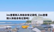 ins查看别人快拍会有记录吗（ins查看别人快拍会有记录吗）