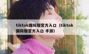 tiktok国际版官方入口（tiktok国际版官方入口 手游）