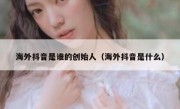 海外抖音是谁的创始人（海外抖音是什么）