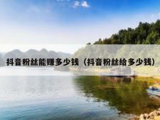 抖音粉丝能赚多少钱（抖音粉丝给多少钱）