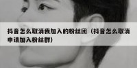 抖音怎么取消我加入的粉丝团（抖音怎么取消申请加入粉丝群）