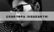 亿乐自助下单平台（玖伍社区自助下单）