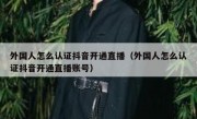 外国人怎么认证抖音开通直播（外国人怎么认证抖音开通直播账号）