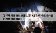 怎样让抖音粉丝快速上涨（怎么样才能让抖音的粉丝快速增加）