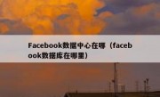 Facebook数据中心在哪（facebook数据库在哪里）