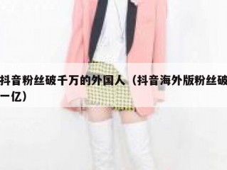 抖音粉丝破千万的外国人（抖音海外版粉丝破一亿）