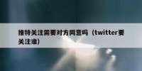 推特关注需要对方同意吗（twitter要关注谁）