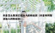 抖音怎么取消已经加入的粉丝团（抖音如何取消加入的粉丝团）