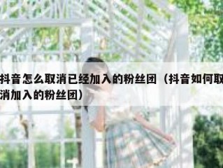 抖音怎么取消已经加入的粉丝团（抖音如何取消加入的粉丝团）