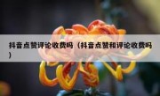 抖音点赞评论收费吗（抖音点赞和评论收费吗）