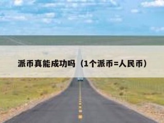 派币真能成功吗（1个派币=人民币）