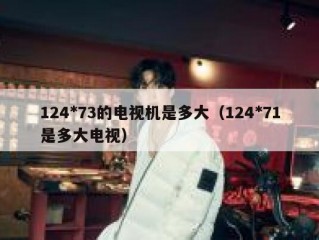 124*73的电视机是多大（124*71是多大电视）