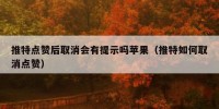 推特点赞后取消会有提示吗苹果（推特如何取消点赞）