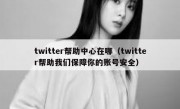 twitter帮助中心在哪（twitter帮助我们保障你的账号安全）