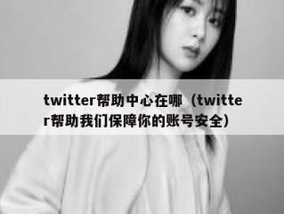 twitter帮助中心在哪（twitter帮助我们保障你的账号安全）