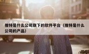 推特是什么公司旗下的软件平台（推特是什么公司的产品）