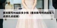 重庆限号时段扣多少钱（重庆限号时间段是几点到几点结束）