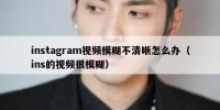 instagram视频模糊不清晰怎么办（ins的视频很模糊）