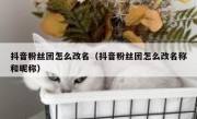 抖音粉丝团怎么改名（抖音粉丝团怎么改名称和昵称）