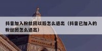 抖音加入粉丝团以后怎么退出（抖音已加入的粉丝团怎么退出）